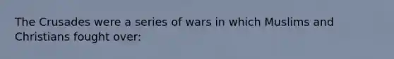 The Crusades were a series of wars in which Muslims and Christians fought over: