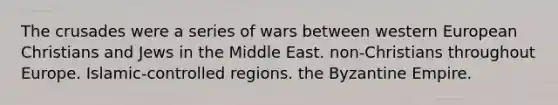 The crusades were a series of wars between western European Christians and Jews in the Middle East. non-Christians throughout Europe. Islamic-controlled regions. the Byzantine Empire.