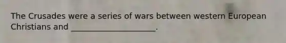 The Crusades were a series of wars between western European Christians and _____________________.