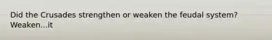 Did the Crusades strengthen or weaken the feudal system? Weaken...it