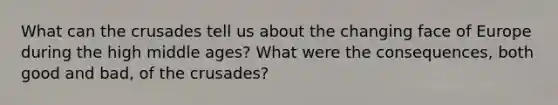 What can the crusades tell us about the changing face of Europe during the high middle ages? What were the consequences, both good and bad, of the crusades?