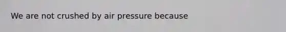 We are not crushed by air pressure because