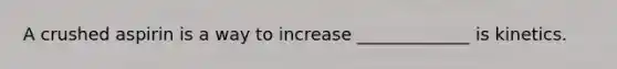 A crushed aspirin is a way to increase _____________ is kinetics.