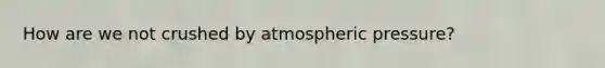 How are we not crushed by atmospheric pressure?