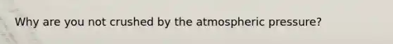 Why are you not crushed by the atmospheric pressure?