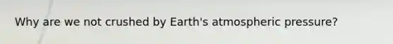 Why are we not crushed by Earth's atmospheric pressure?