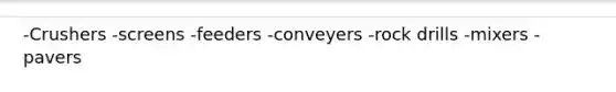-Crushers -screens -feeders -conveyers -rock drills -mixers -pavers