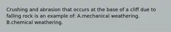 Crushing and abrasion that occurs at the base of a cliff due to falling rock is an example of: A.mechanical weathering. B.chemical weathering.