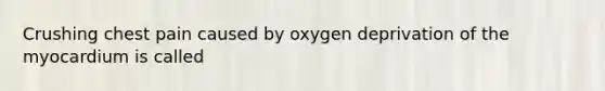 Crushing chest pain caused by oxygen deprivation of the myocardium is called