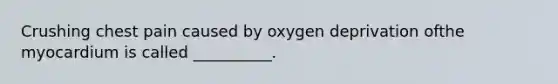 Crushing chest pain caused by oxygen deprivation ofthe myocardium is called __________.