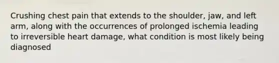 Crushing chest pain that extends to the shoulder, jaw, and left arm, along with the occurrences of prolonged ischemia leading to irreversible heart damage, what condition is most likely being diagnosed