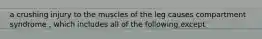 a crushing injury to the muscles of the leg causes compartment syndrome , which includes all of the following except