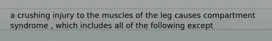 a crushing injury to the muscles of the leg causes compartment syndrome , which includes all of the following except