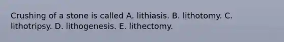 Crushing of a stone is called A. lithiasis. B. lithotomy. C. lithotripsy. D. lithogenesis. E. lithectomy.