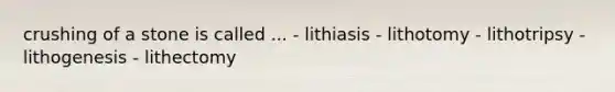 crushing of a stone is called ... - lithiasis - lithotomy - lithotripsy - lithogenesis - lithectomy