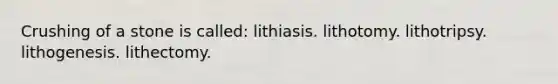 Crushing of a stone is called: lithiasis. lithotomy. lithotripsy. lithogenesis. lithectomy.