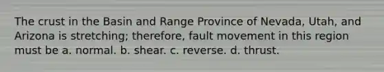 <a href='https://www.questionai.com/knowledge/karSwUsNbl-the-crust' class='anchor-knowledge'>the crust</a> in the Basin and Range Province of Nevada, Utah, and Arizona is stretching; therefore, fault movement in this region must be a. normal. b. shear. c. reverse. d. thrust.