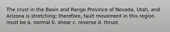 The crust in the Basin and Range Province of Nevada, Utah, and Arizona is stretching; therefore, fault movement in this region must be a. normal b. shear c. reverse d. thrust