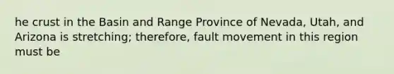 he crust in the Basin and Range Province of Nevada, Utah, and Arizona is stretching; therefore, fault movement in this region must be