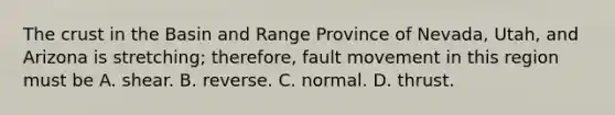 The crust in the Basin and Range Province of Nevada, Utah, and Arizona is stretching; therefore, fault movement in this region must be A. shear. B. reverse. C. normal. D. thrust.