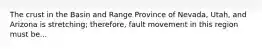 The crust in the Basin and Range Province of Nevada, Utah, and Arizona is stretching; therefore, fault movement in this region must be...