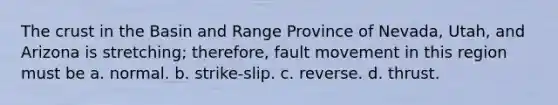 The crust in the Basin and Range Province of Nevada, Utah, and Arizona is stretching; therefore, fault movement in this region must be a. normal. b. strike-slip. c. reverse. d. thrust.