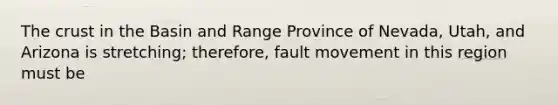 The crust in the Basin and Range Province of Nevada, Utah, and Arizona is stretching; therefore, fault movement in this region must be