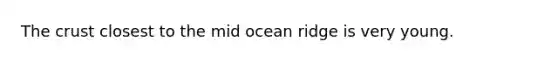 The crust closest to the mid ocean ridge is very young.