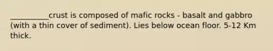 __________crust is composed of mafic rocks - basalt and gabbro (with a thin cover of sediment). Lies below ocean floor. 5-12 Km thick.