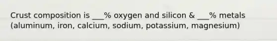 Crust composition is ___% oxygen and silicon & ___% metals (aluminum, iron, calcium, sodium, potassium, magnesium)