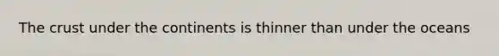 The crust under the continents is thinner than under the oceans