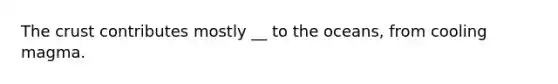 <a href='https://www.questionai.com/knowledge/karSwUsNbl-the-crust' class='anchor-knowledge'>the crust</a> contributes mostly __ to the oceans, from cooling magma.