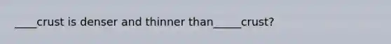 ____crust is denser and thinner than_____crust?