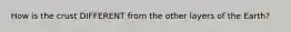 How is the crust DIFFERENT from the other layers of the Earth?