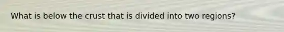 What is below the crust that is divided into two regions?