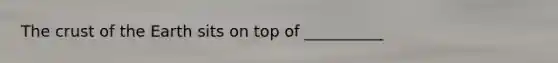 The crust of the Earth sits on top of __________