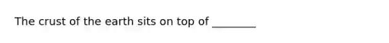 <a href='https://www.questionai.com/knowledge/karSwUsNbl-the-crust' class='anchor-knowledge'>the crust</a> of the earth sits on top of ________