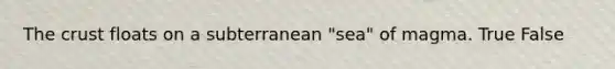The crust floats on a subterranean "sea" of magma. True False
