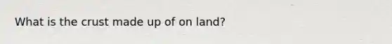 What is the crust made up of on land?