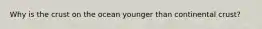 Why is the crust on the ocean younger than continental crust?