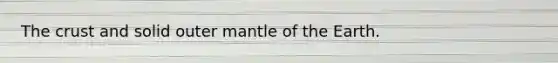 The crust and solid outer mantle of the Earth.