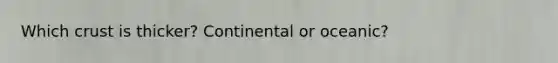 Which crust is thicker? Continental or oceanic?