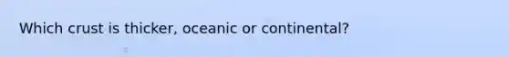 Which crust is thicker, oceanic or continental?