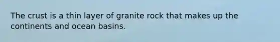 The crust is a thin layer of granite rock that makes up the continents and ocean basins.