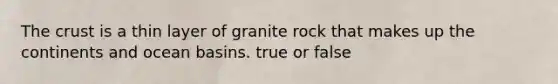 The crust is a thin layer of granite rock that makes up the continents and ocean basins. true or false