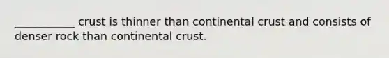 ___________ crust is thinner than continental crust and consists of denser rock than continental crust.