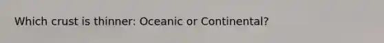 Which crust is thinner: Oceanic or Continental?