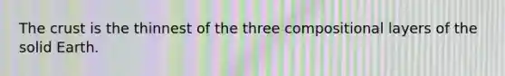 The crust is the thinnest of the three compositional layers of the solid Earth.