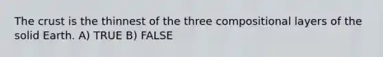 The crust is the thinnest of the three compositional layers of the solid Earth. A) TRUE B) FALSE