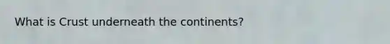 What is Crust underneath the continents?